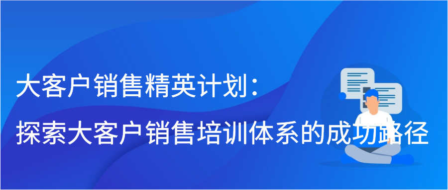 大客户销售精英计划：探索大客户销售培训体系的成功路径