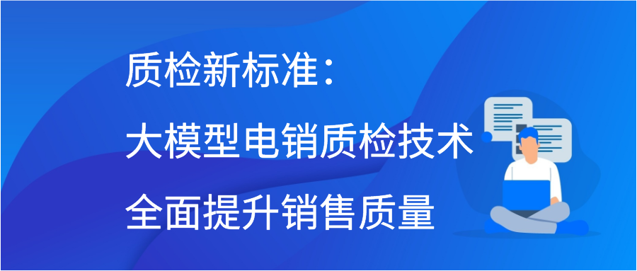 质检新标准：大模型电销质检技术全面提升销售质量