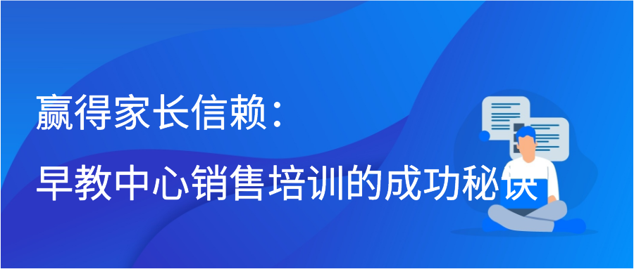 赢得家长信赖：早教中心销售培训的成功秘诀