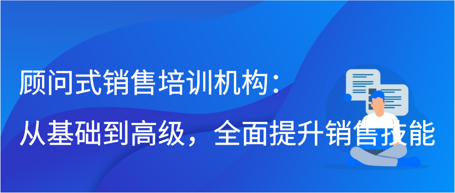 顾问式销售培训机构：从基础到高级，全面提升销售技能