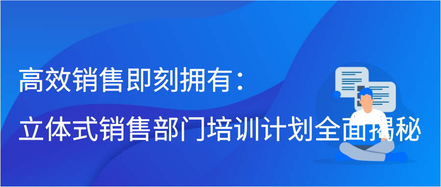 高效销售即刻拥有：立体式销售部门培训计划全面揭秘