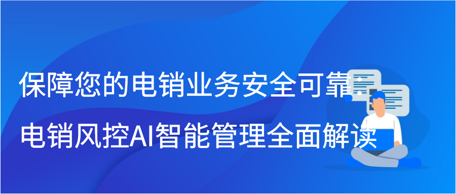 保障您的电销业务安全可靠：电销风控AI智能管理全面解读