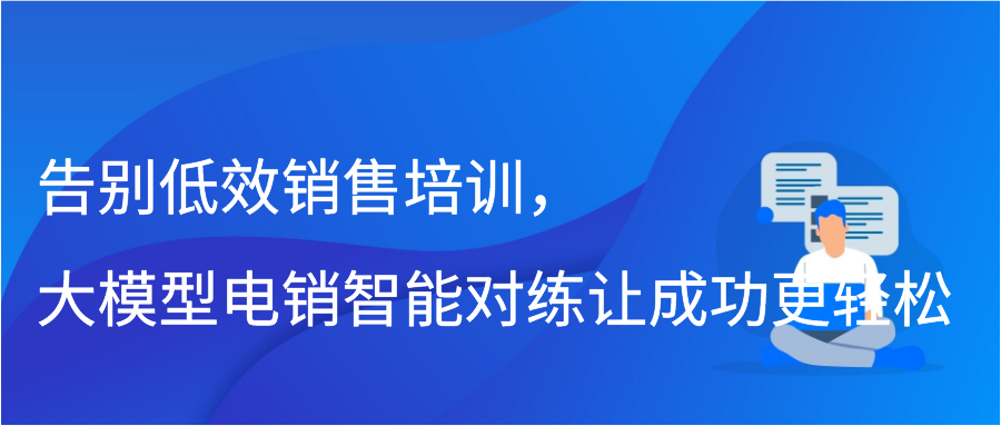 告别低效销售培训，大模型电销智能对练让成功更轻松