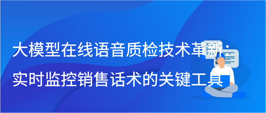 大模型在线语音质检技术革新：实时监控销售话术的关键工具