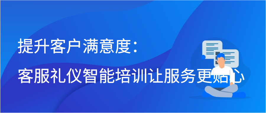 提升客户满意度：客服礼仪智能培训让服务更贴心