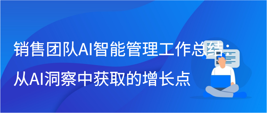 销售团队AI智能管理工作总结：从AI洞察中获取的增长点