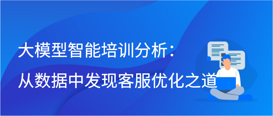 大模型智能培训分析：从数据中发现客服优化之道插图