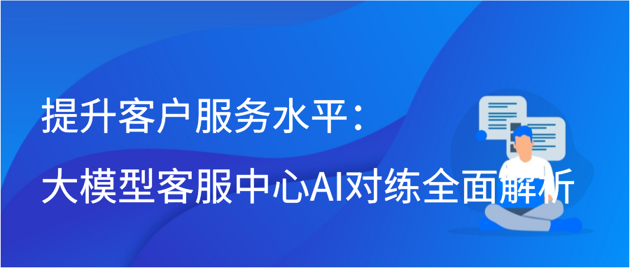 提升客户服务水平：大模型客服中心AI对练全面解析