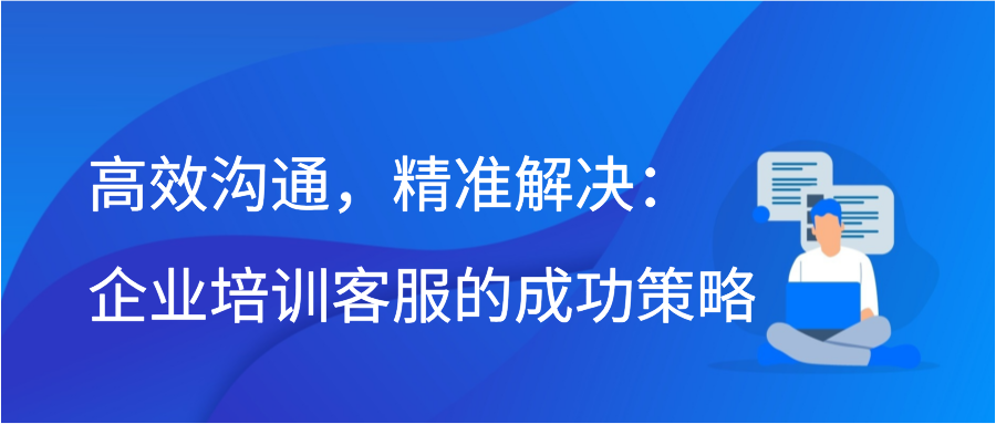 高效沟通，精准解决：企业培训客服的成功策略插图