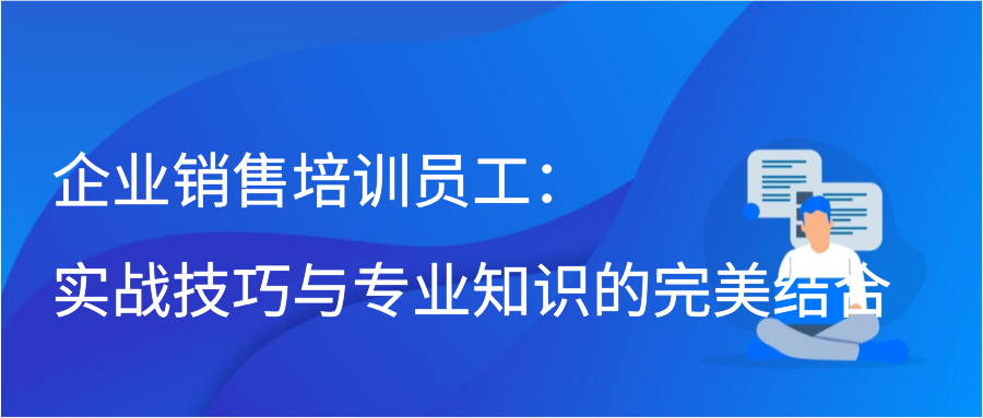 企业销售培训员工：实战技巧与专业知识的完美结合