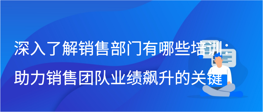 深入了解销售部门有哪些培训：助力销售团队业绩飙升的关键