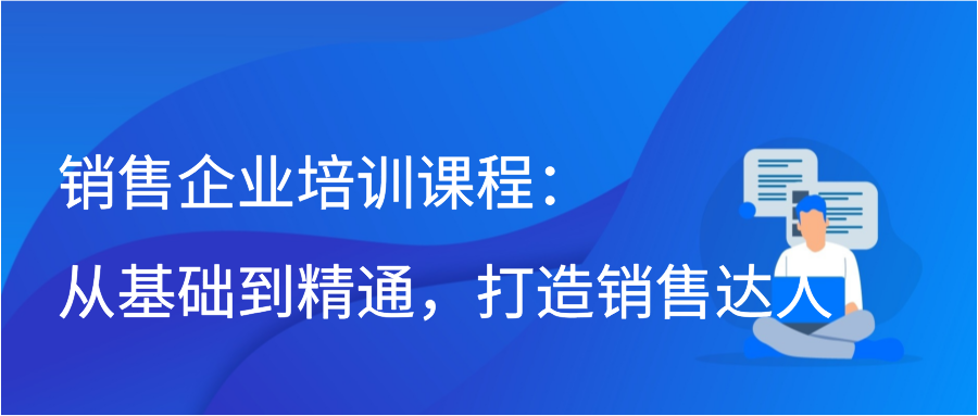 销售企业培训课程：从基础到精通，打造销售达人