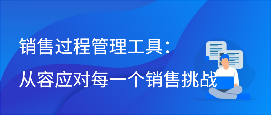 销售过程管理工具：从容应对每一个销售挑战