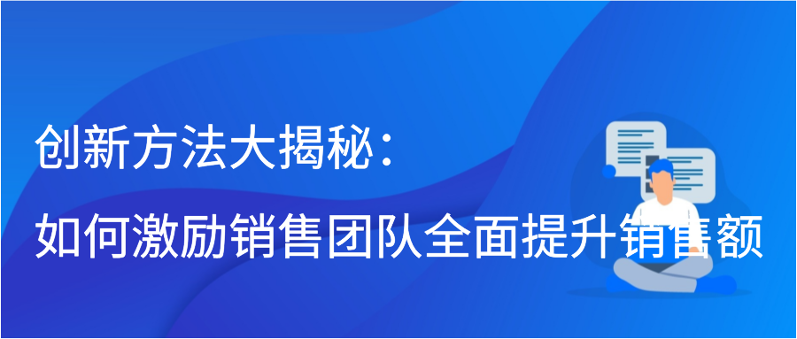 创新方法大揭秘：如何激励销售团队全面提升销售额