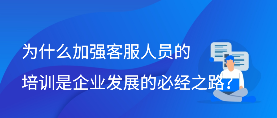 为什么加强客服人员的培训是企业发展的必经之路？