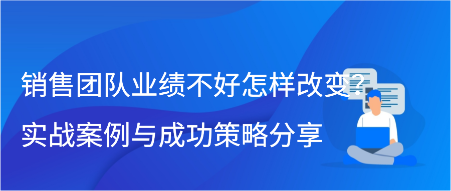 销售团队业绩不好怎样改变？实战案例与成功策略分享