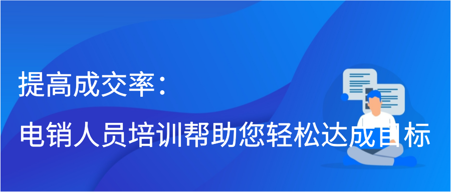 提高成交率：电销人员培训帮助您轻松达成目标