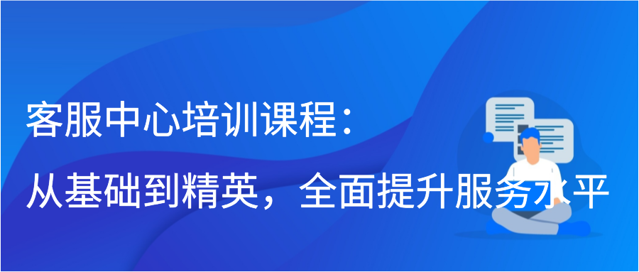 客服中心培训课程：从基础到精英，全面提升服务水平