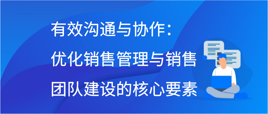 有效沟通与协作：优化销售管理与销售团队建设的核心要素插图