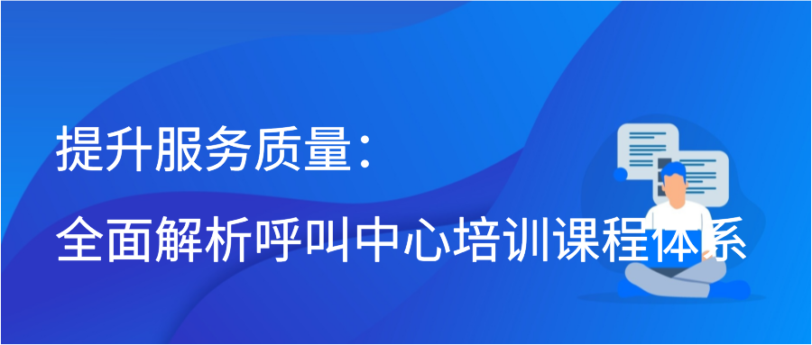 提升服务质量：全面解析呼叫中心培训课程体系