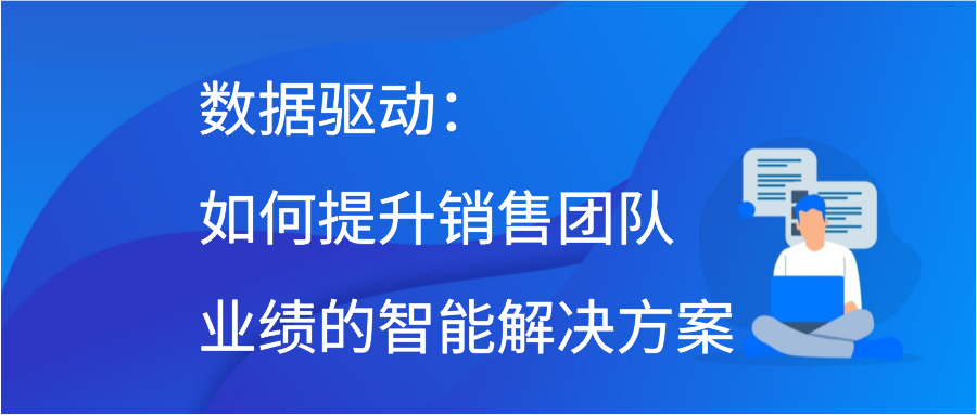 数据驱动：如何提升销售团队业绩的智能解决方案插图