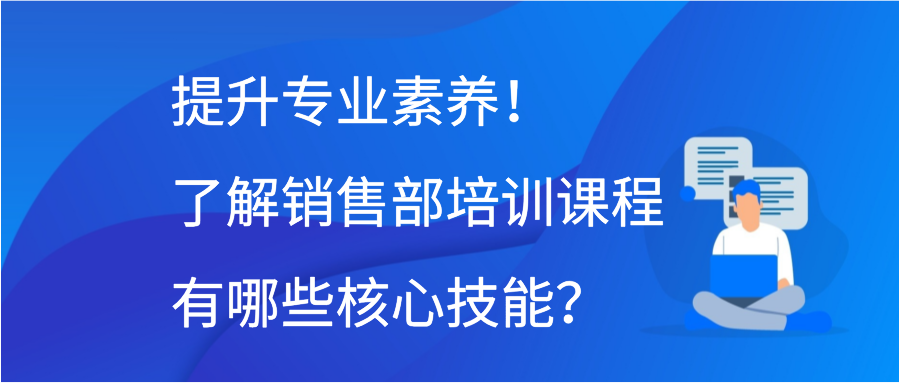 提升专业素养！了解销售部培训课程有哪些核心技能？