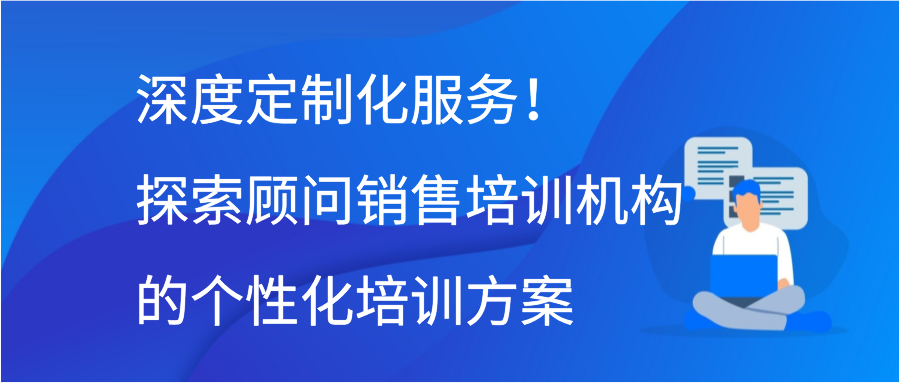 深度定制化服务！探索顾问销售培训机构的个性化培训方案