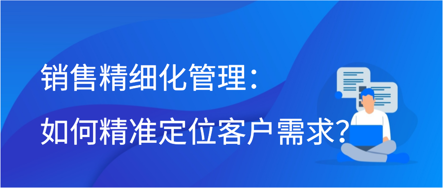 销售精细化管理：如何精准定位客户需求？