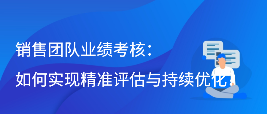 销售团队业绩考核：如何实现精准评估与持续优化？