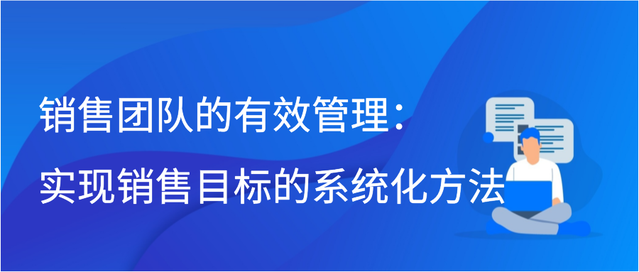 销售团队的有效管理：实现销售目标的系统化方法插图