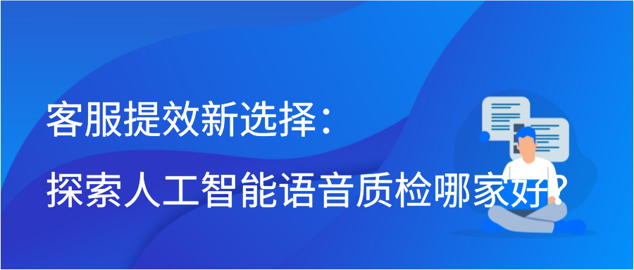 客服提效新选择：探索人工智能语音质检哪家好？插图