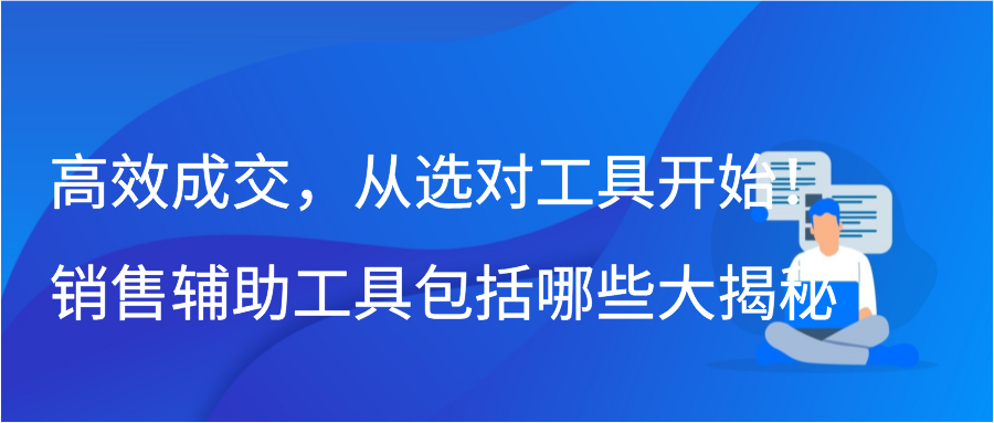 高效成交，从选对工具开始！销售辅助工具包括哪些大揭秘插图