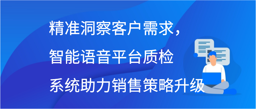 精准洞察客户需求，智能语音平台质检系统助力销售策略升级插图