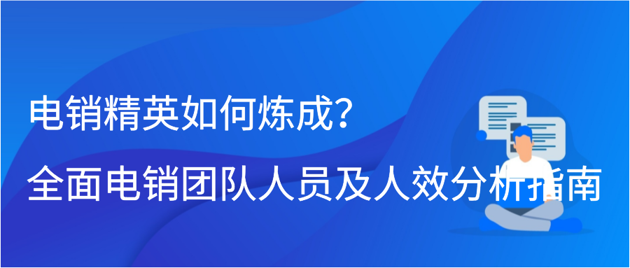 电销精英如何炼成？全面电销团队人员及人效分析指南