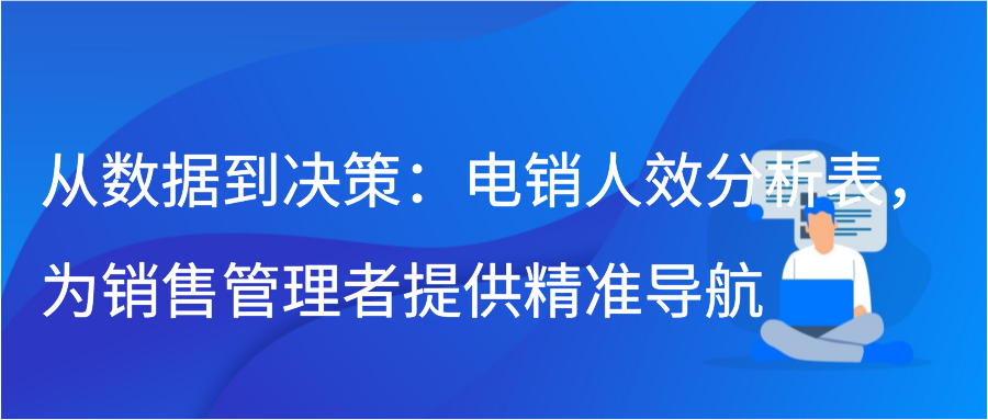 从数据到决策：电销人效分析表，为销售管理者提供精准导航