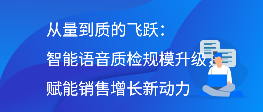 从量到质的飞跃：智能语音质检规模升级，赋能销售增长新动力