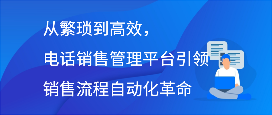 从繁琐到高效，电话销售管理平台引领销售流程自动化革命插图