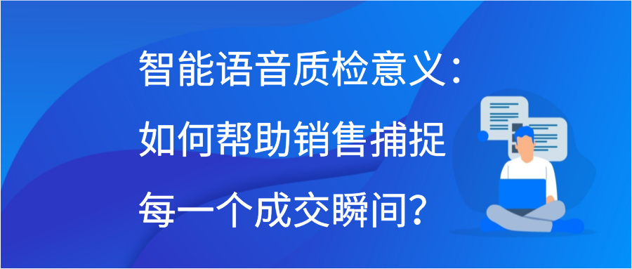 智能语音质检意义：如何帮助销售捕捉每一个成交瞬间？插图