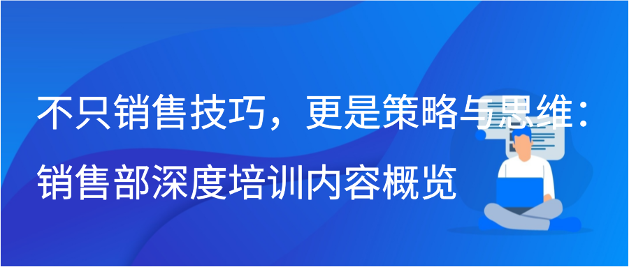 不只销售技巧，更是策略与思维：销售部深度培训内容概览