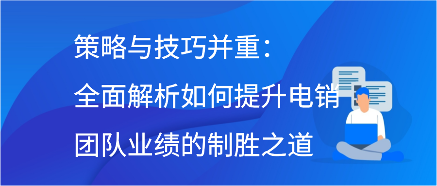 策略与技巧并重：全面解析如何提升电销团队业绩的制胜之道