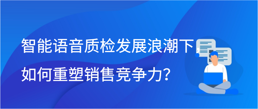 智能语音质检发展浪潮下，如何重塑销售竞争力？插图