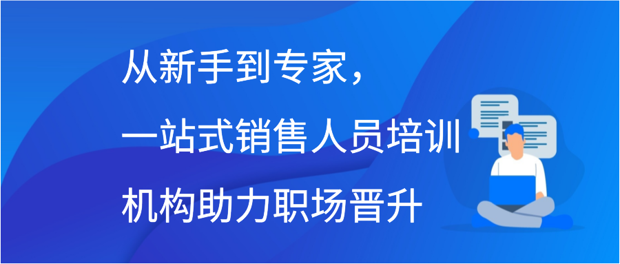 从新手到专家，一站式销售人员培训机构助力职场晋升