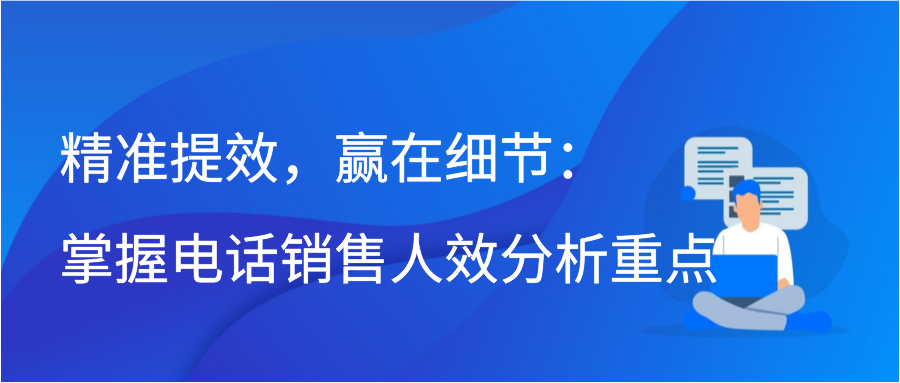 精准提效，赢在细节：掌握电话销售人效分析重点