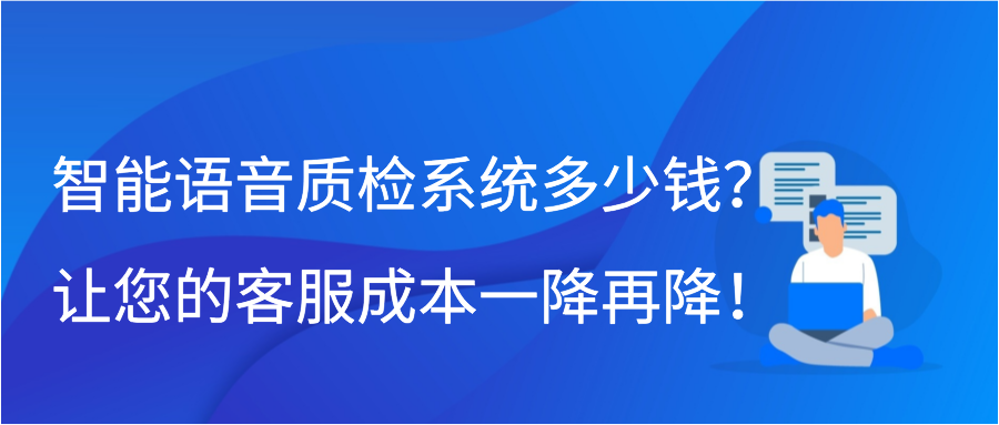 智能语音质检系统多少钱？让您的客服成本一降再降！插图