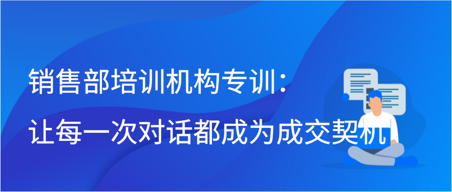 销售部培训机构专训：让每一次对话都成为成交契机