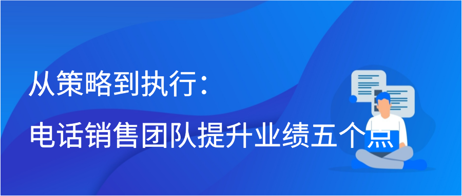 从策略到执行：电话销售团队提升业绩五个点