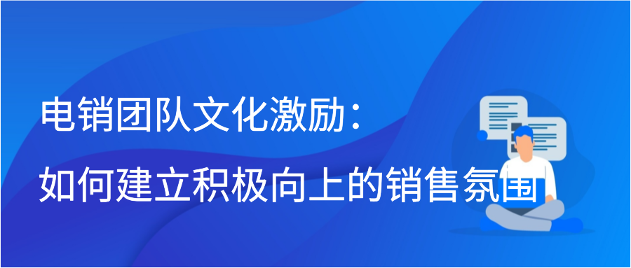 电销团队文化激励：如何建立积极向上的销售氛围