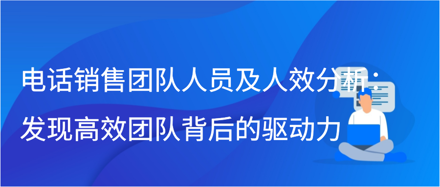 电话销售团队人员及人效分析：发现高效团队背后的驱动力