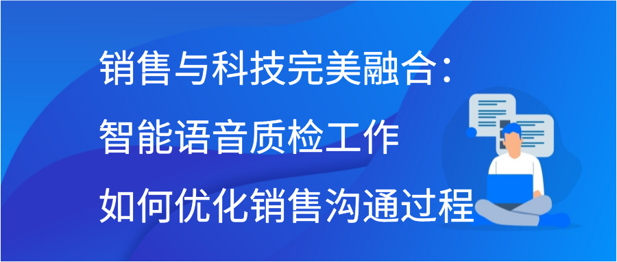 销售与科技完美融合：智能语音质检工作如何优化销售沟通过程插图