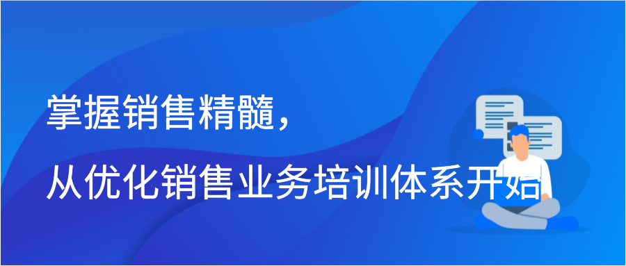 掌握销售精髓，从优化销售业务培训体系开始